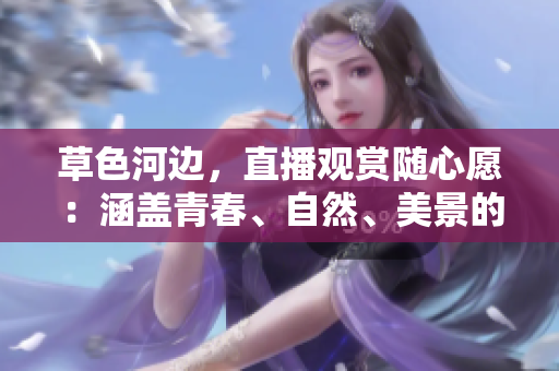 草色河边，直播观赏随心愿：涵盖青春、自然、美景的免费直播