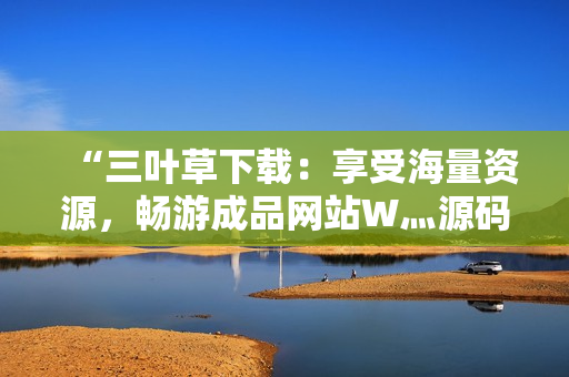“三叶草下载：享受海量资源，畅游成品网站W灬源码新世界！”