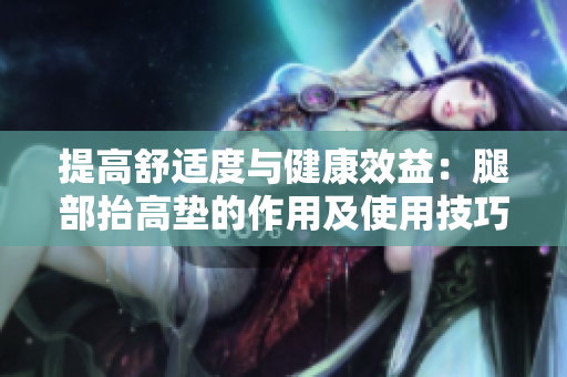 提高舒适度与健康效益：腿部抬高垫的作用及使用技巧
