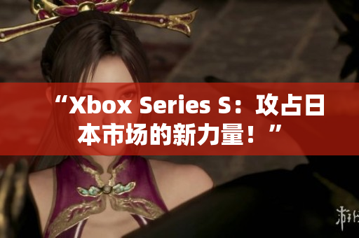 “Xbox Series S：攻占日本市场的新力量！”
