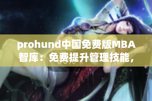 prohund中国免费版MBA智库：免费提升管理技能，助力职业发展