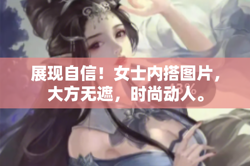 展现自信！女士内搭图片，大方无遮，时尚动人。