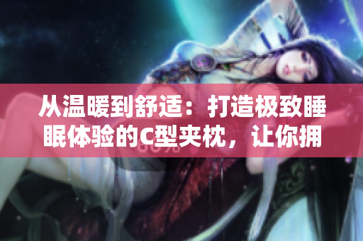 从温暖到舒适：打造极致睡眠体验的C型夹枕，让你拥有高质量的睡眠。