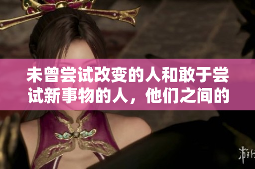 未曾尝试改变的人和敢于尝试新事物的人，他们之间的区别何在？