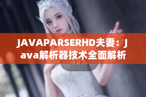 JAVAPARSERHD夫妻：Java解析器技术全面解析