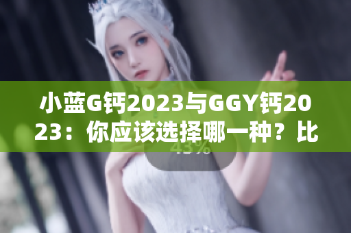 小蓝G钙2023与GGY钙2023：你应该选择哪一种？比较与对比