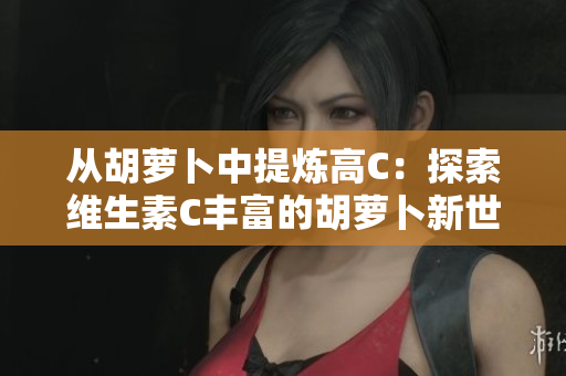 从胡萝卜中提炼高C：探索维生素C丰富的胡萝卜新世界