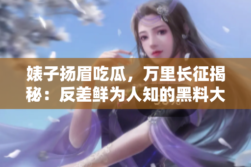 婊子扬眉吃瓜，万里长征揭秘：反差鲜为人知的黑料大揭露！