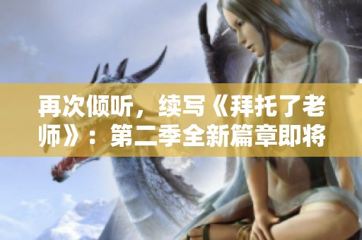 再次倾听，续写《拜托了老师》：第二季全新篇章即将启程！