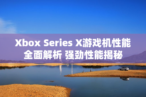 Xbox Series X游戏机性能全面解析 强劲性能揭秘