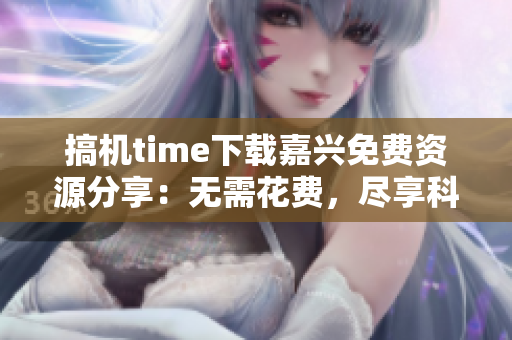 搞机time下载嘉兴免费资源分享：无需花费，尽享科技乐趣