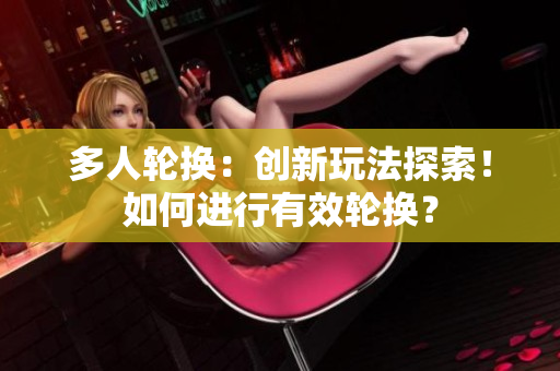 多人轮换：创新玩法探索！如何进行有效轮换？