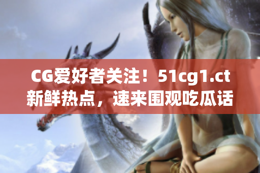 CG爱好者关注！51cg1.ct新鲜热点，速来围观吃瓜话题！