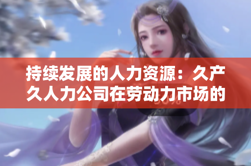 持续发展的人力资源：久产久人力公司在劳动力市场的长期影响