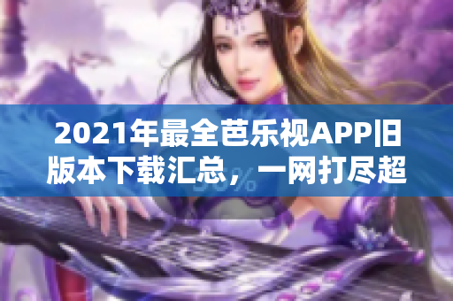2021年最全芭乐视APP旧版本下载汇总，一网打尽超福利，欢迎体验！