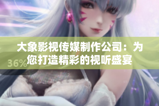 大象影视传媒制作公司：为您打造精彩的视听盛宴