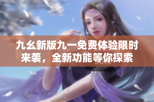 九幺新版九一免费体验限时来袭，全新功能等你探索