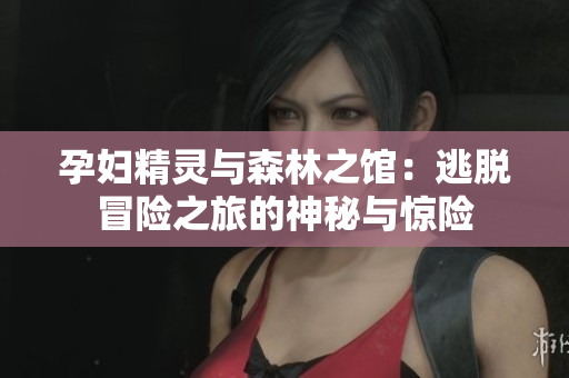 孕妇精灵与森林之馆：逃脱冒险之旅的神秘与惊险