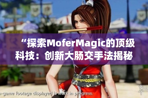 “探索MoferMagic的顶级科技：创新大肠交手法揭秘与应用分析”