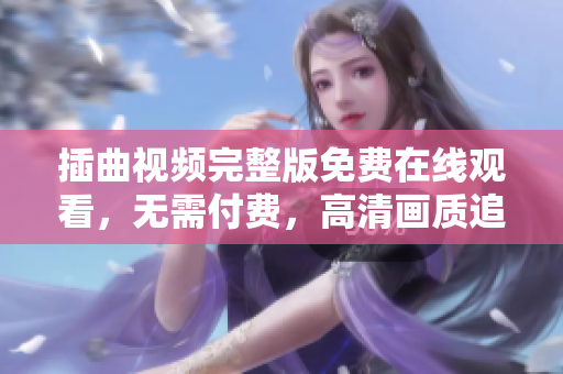插曲视频完整版免费在线观看，无需付费，高清画质追剧神器