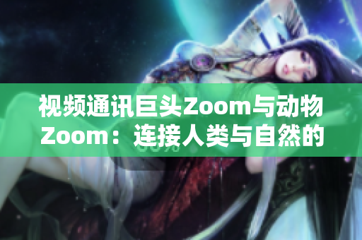 视频通讯巨头Zoom与动物Zoom：连接人类与自然的新纽带