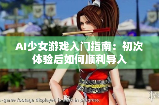 AI少女游戏入门指南：初次体验后如何顺利导入