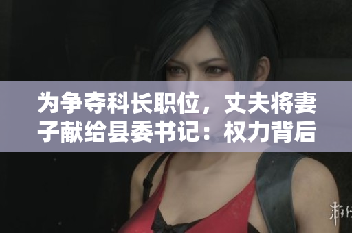 为争夺科长职位，丈夫将妻子献给县委书记：权力背后的家庭牺牲