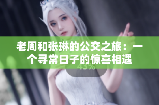老周和张琳的公交之旅：一个寻常日子的惊喜相遇