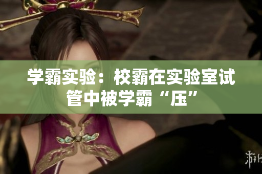 学霸实验：校霸在实验室试管中被学霸“压”