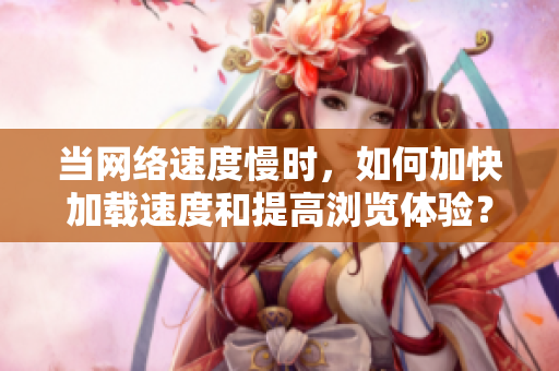 当网络速度慢时，如何加快加载速度和提高浏览体验？