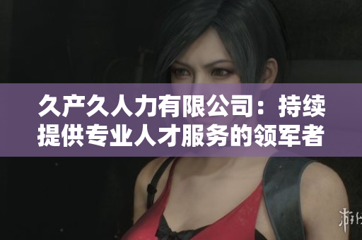 久产久人力有限公司：持续提供专业人才服务的领军者