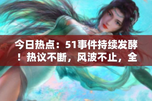 今日热点：51事件持续发酵！热议不断，风波不止，全网狂欢！