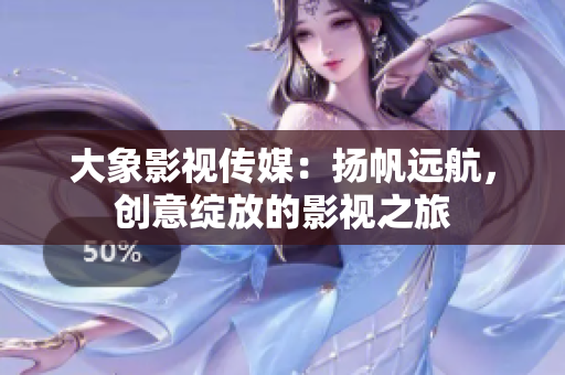 大象影视传媒：扬帆远航，创意绽放的影视之旅