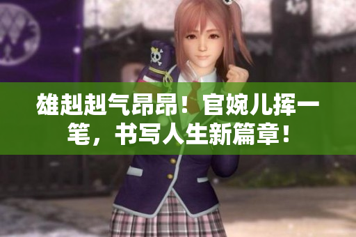 雄赳赳气昂昂！官婉儿挥一笔，书写人生新篇章！