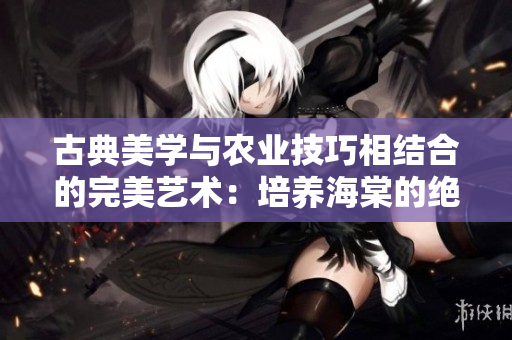 古典美学与农业技巧相结合的完美艺术：培养海棠的绝妙之道