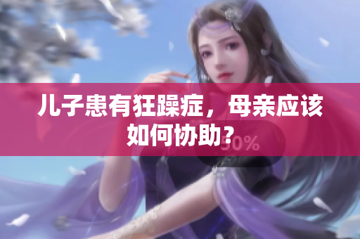 儿子患有狂躁症，母亲应该如何协助？