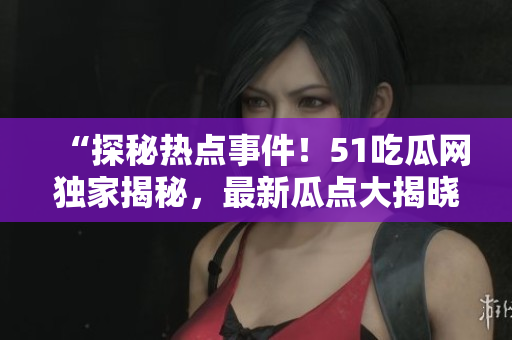 “探秘热点事件！51吃瓜网独家揭秘，最新瓜点大揭晓！”