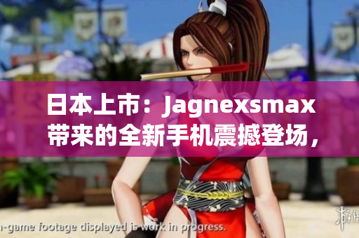 日本上市：Jagnexsmax 带来的全新手机震撼登场，引爆科技圈热议！