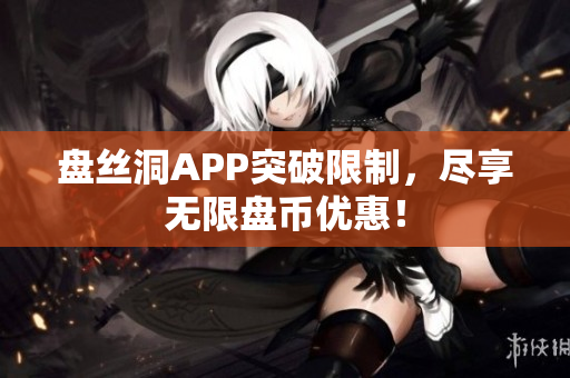 盘丝洞APP突破限制，尽享无限盘币优惠！