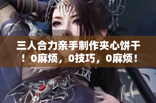 三人合力亲手制作夹心饼干！0麻烦，0技巧，0麻烦！