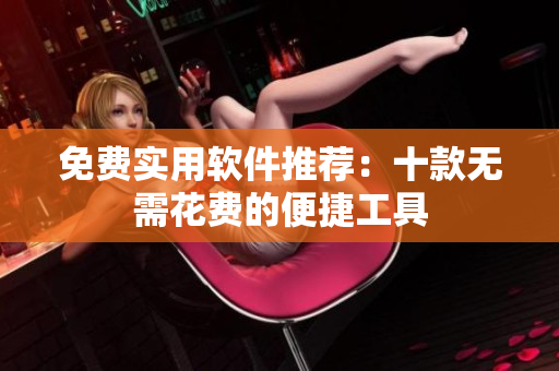 免费实用软件推荐：十款无需花费的便捷工具
