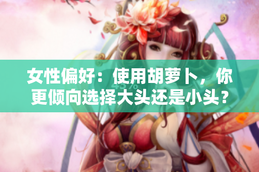 女性偏好：使用胡萝卜，你更倾向选择大头还是小头？