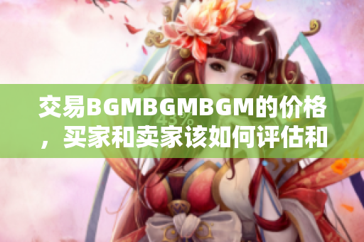 交易BGMBGMBGM的价格，买家和卖家该如何评估和确定？
