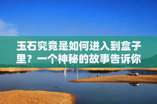 玉石究竟是如何进入到盒子里？一个神秘的故事告诉你答案。