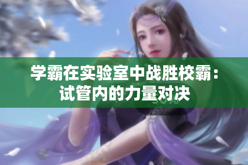 学霸在实验室中战胜校霸：试管内的力量对决