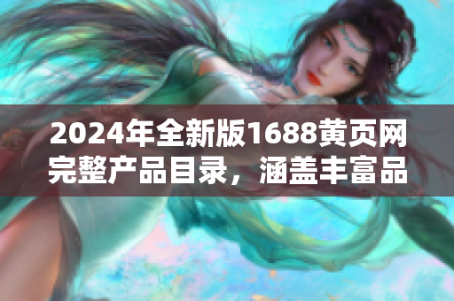 2024年全新版1688黄页网完整产品目录，涵盖丰富品种，助您轻松找到所需商品