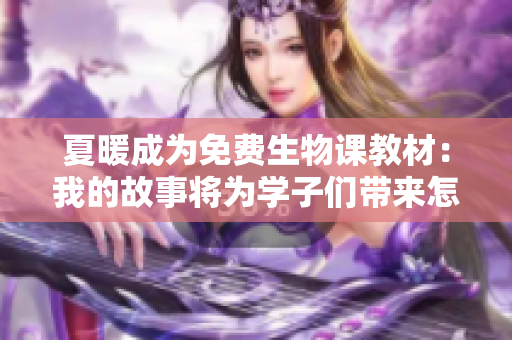 夏暖成为免费生物课教材：我的故事将为学子们带来怎样的启示？