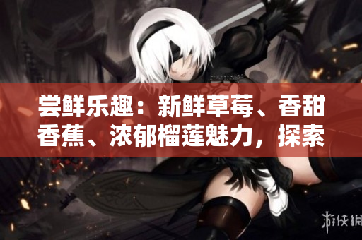 尝鲜乐趣：新鲜草莓、香甜香蕉、浓郁榴莲魅力，探索9w97w乳液的神奇功效