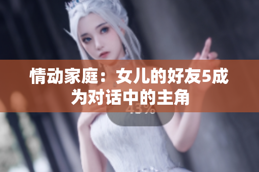 情动家庭：女儿的好友5成为对话中的主角