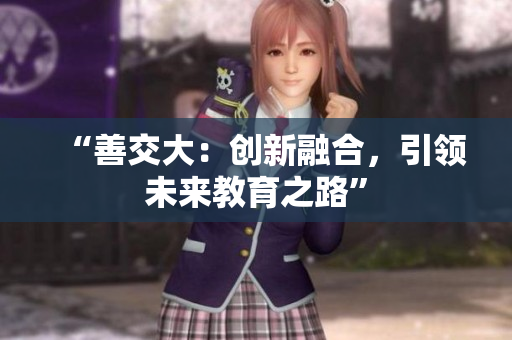 “善交大：创新融合，引领未来教育之路”